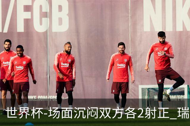 世界杯-场面沉闷双方各2射正 瑞士0-0哥伦比亚进加时
